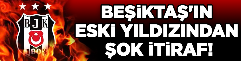Beşiktaş'ın eski yıldızından şok itiraf!