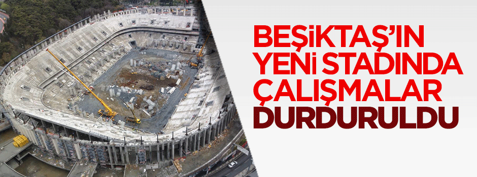 Beşiktaş'ın yeni stadında çalışmalar durduruldu