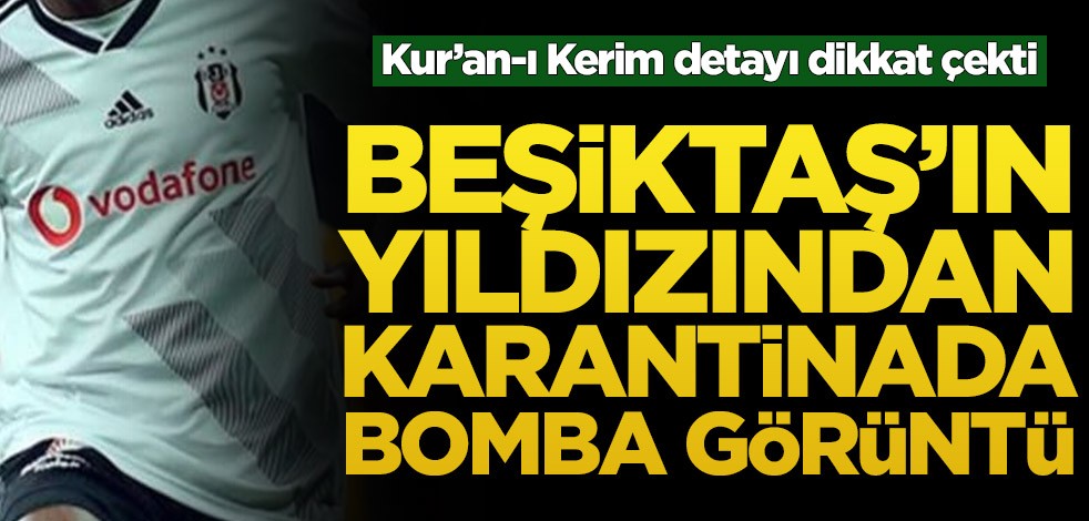 Beşiktaş’ın yıldızından karantinada bomba görüntü! Kur’an-ı Kerim detayı dikkat çekti