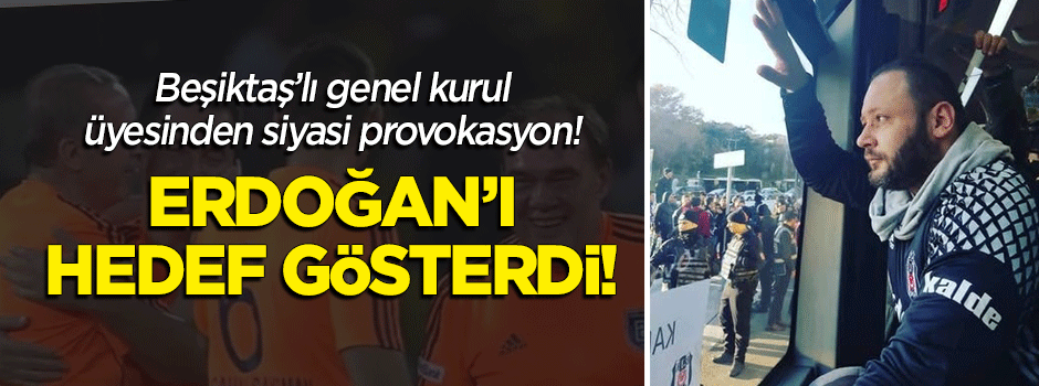 Beşiktaş'lı genel kurul üyesinden siyasi provokasyon! Erdoğan'ı hedef gösterdi