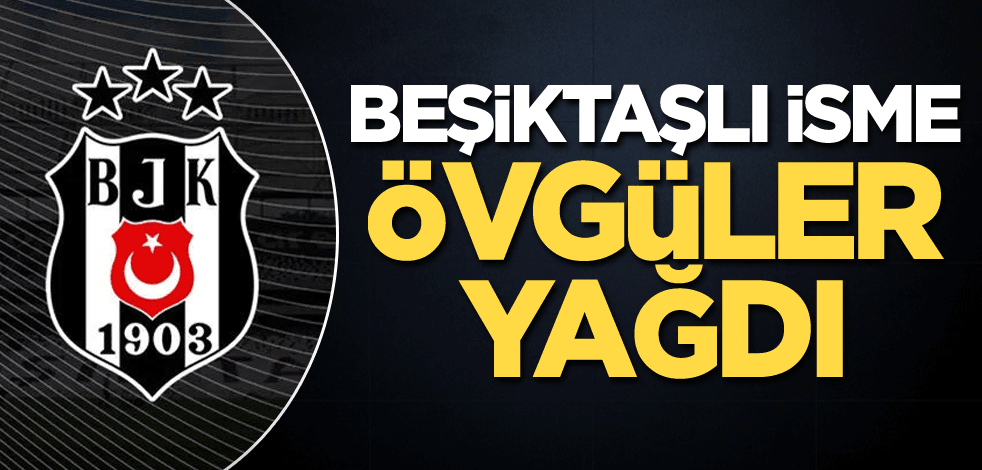 Beşiktaşlı isme övgüler yağdı