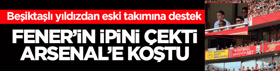 Beşiktaşlı yıldızdan eski takımına destek! Fener’in ipini çekti Arsenal’e koştu