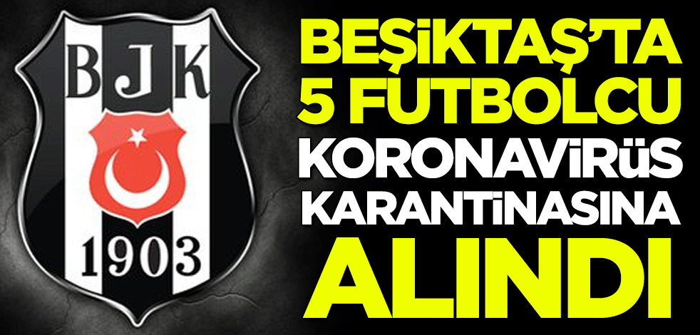Beşiktaş'ta 5 futbolcu koronavirüs karantinasına alındı