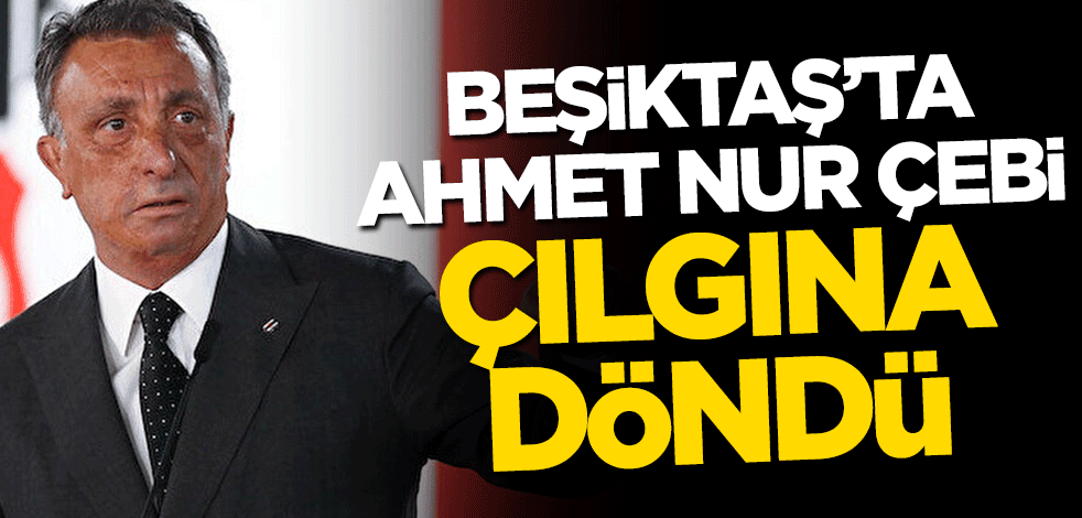 Beşiktaş’ta Ahmet Nur Çebi çılgına döndü
