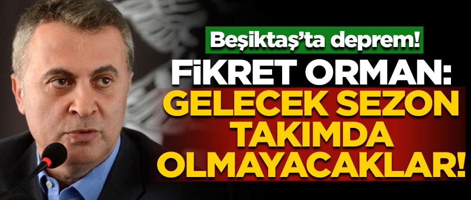 Beşiktaş'ta deprem! Fikret Orman açıkladı: Önümüzdeki sezon takımda olmayacaklar