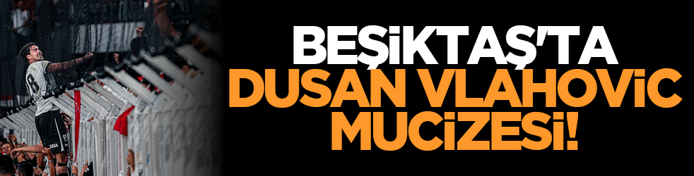 Beşiktaş'ta Dusan Vlahovic mucizesi!
