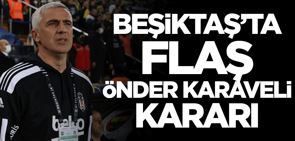 Beşiktaş’ta flaş Önder Karaveli kararı