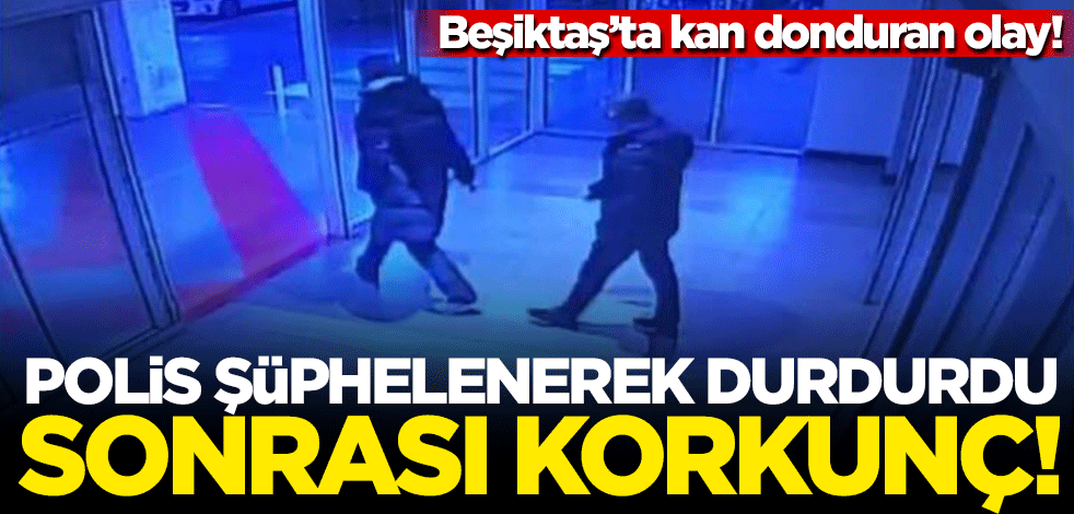 Beşiktaş'ta kan donduran olay! Polis şüphe üzerine durdurdu sonrası korkunç