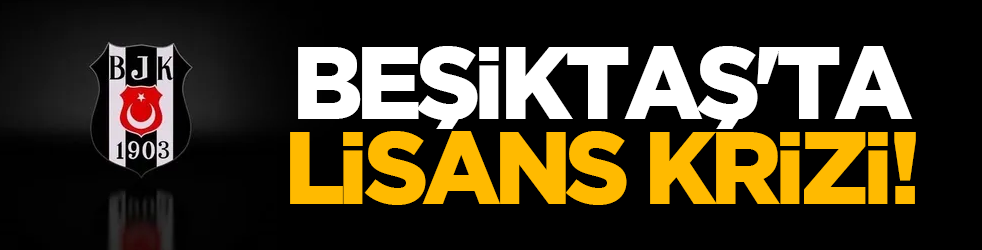 Beşiktaş'ta lisans krizi!