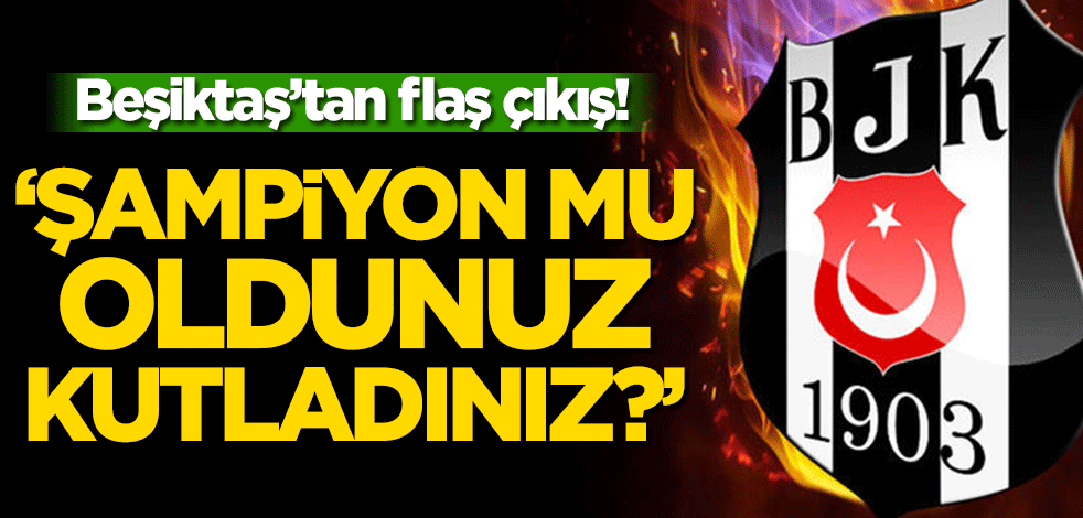 Beşiktaş’tan flaş çıkış! ‘Şampiyon mu oldunuz kutladınız?’