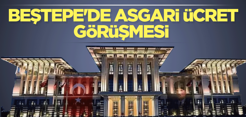 Beştepe'de asgari ücret görüşmesi