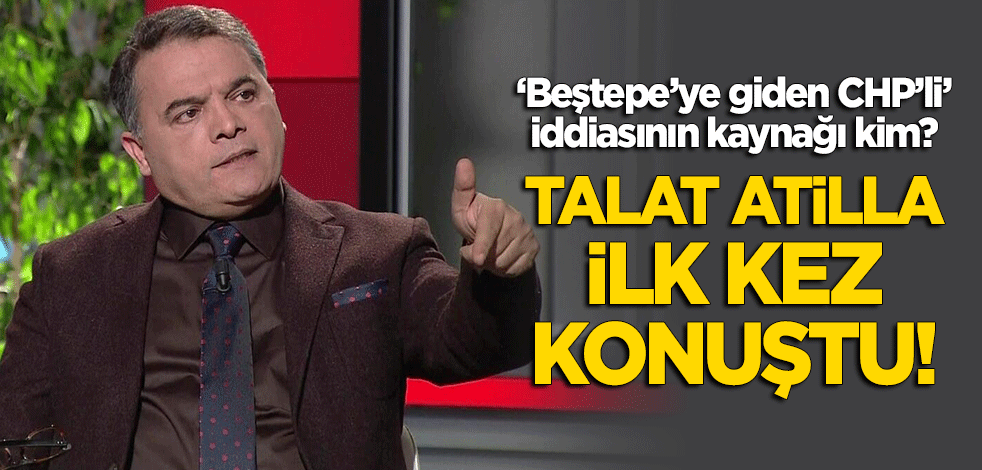 "Beştepe'ye giden CHP'li" iddiasını ortaya atan Talat Atilla ilk kez konuştu!