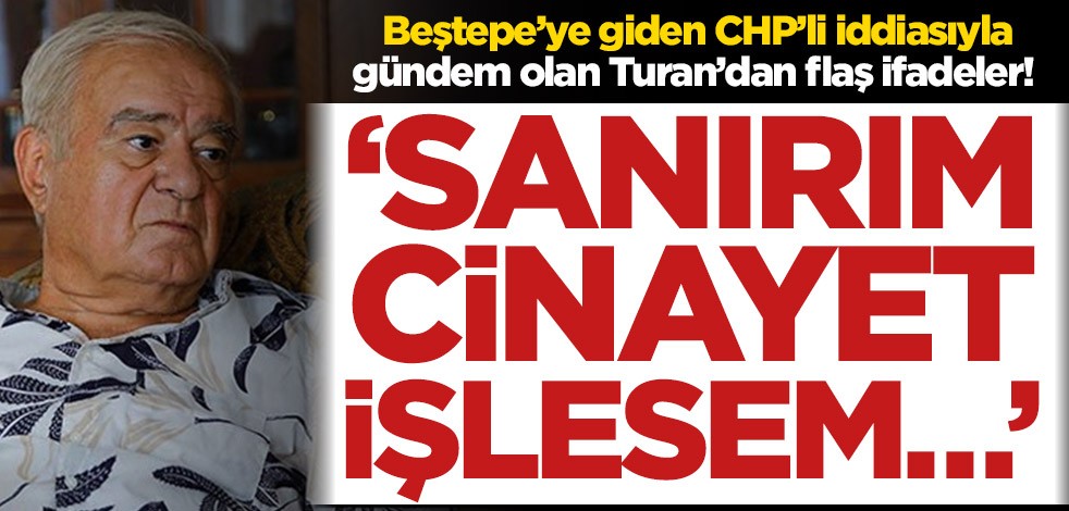 Beştepe'ye giden CHP'li iddiasıyla gündem olan Turan’dan flaş ifade! ‘Sanırım cinayet işlesem…’