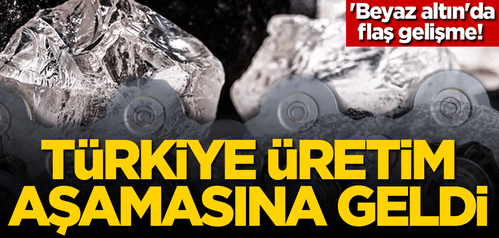 'Beyaz altın'da flaş gelişme! Türkiye üretim aşamasına geldi