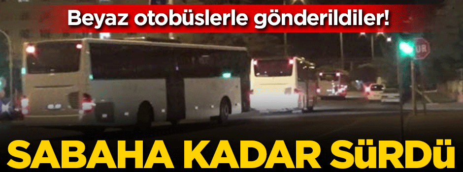 Beyaz otobüslerle gönderildiler! Sabaha kadar sürdü
