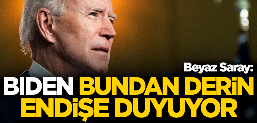 Beyaz Saray: Biden, bundan derin endişe duyuyor