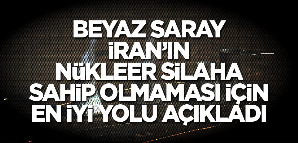 Beyaz Saray İran’ın nükleer silaha sahip olmaması için en iyi yolu açıkladı