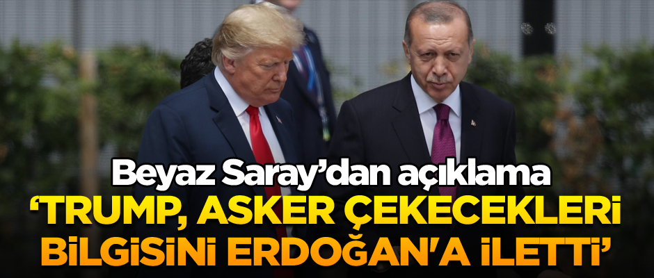Beyaz Saray: Trump, asker çekecekleri bilgisini Erdoğan'a iletti