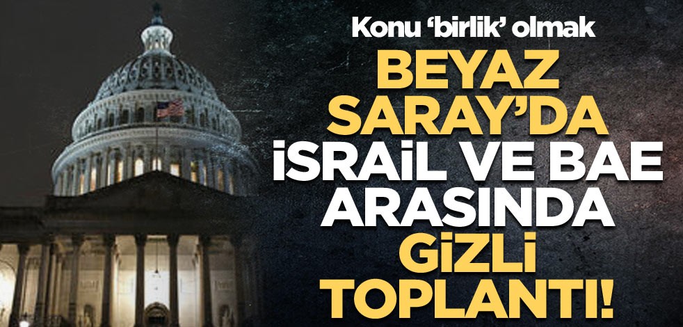 Beyaz Saray’da İsrail ve BAE arasında gizli toplantı! Konu ‘birlik’ olmak