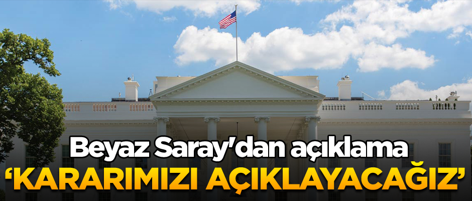 Beyaz Saray'dan açıklama: Kararımızı açıklayacağız