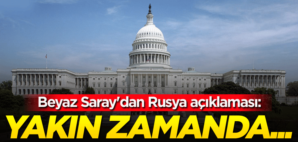 Beyaz Saray'dan Rusya açıklaması: Yakın zamanda...