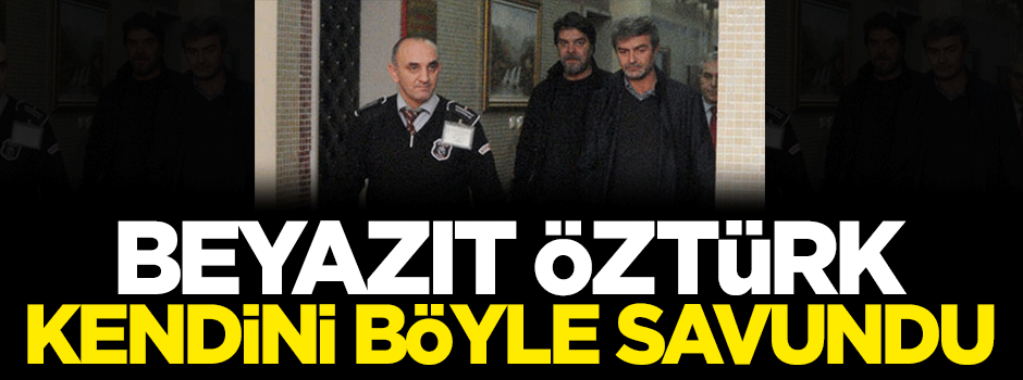 Beyazıt Öztürk kendini böyle savundu