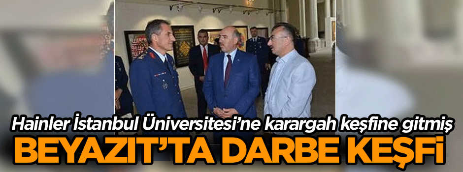 Beyazıt’ta darbe keşfi… Hainler İstanbul Üniversitesi’ne karargah keşfine gitmiş