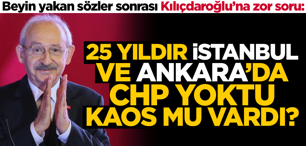 Beyin yakan sözler sonrası Kılıçdaroğlu'na zor soru: 25 yıldır İstanbul ve Ankara'da CHP yoktu, kaos mu vardı?