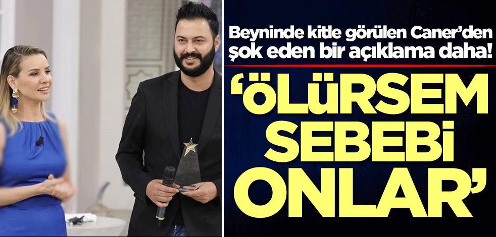 Beyninde kitle görülen Caner’den şok eden bir açıklama daha: Ölürsem sebebi onlar