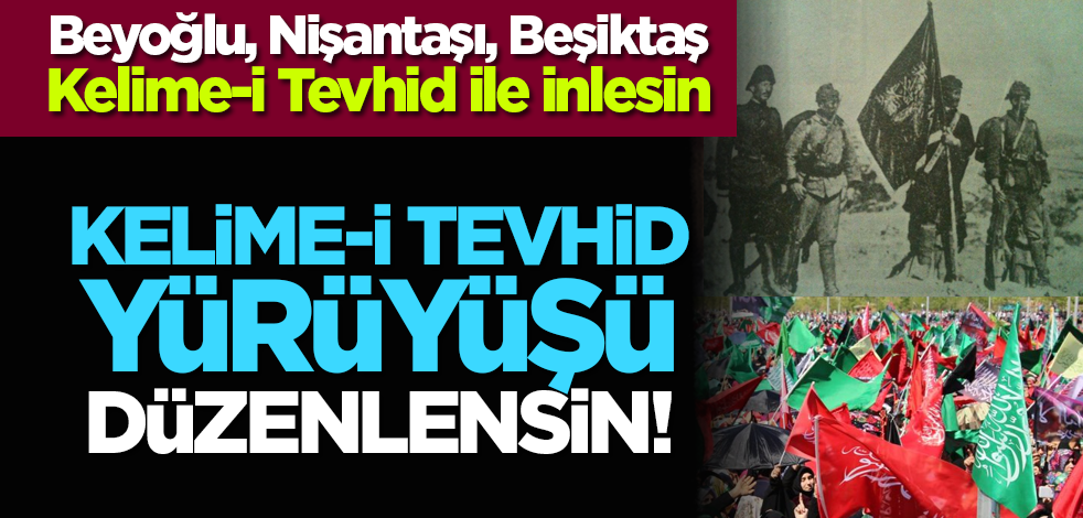 Beyoğlu, Nişantaşı, Beşiktaş Kelime-i Tevhid ile inlesin: Kelime-i Tevhid yürüyüşü düzenlensin!