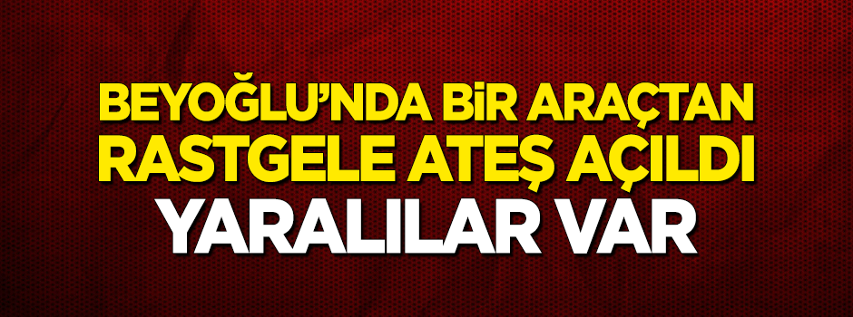 Beyoğlu'nda bir araçtan rastgele ateş açıldı!