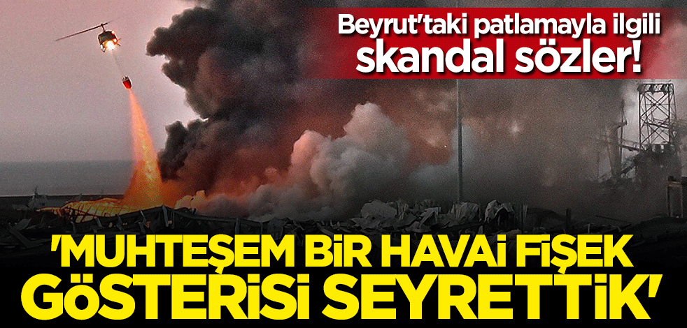 Beyrut'taki patlamayla ilgili skandal sözler: Muhteşem bir havai fişek gösterisi seyrettik