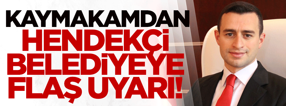 Beytüşşebap Kaymakamı'ndan hendekçi belediyeye flaş uyarı!