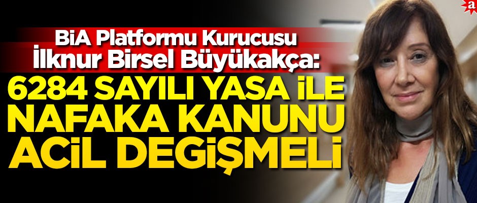 BİA Platformu Kurucusu İlknur Birsel Büyükakça: 6284 sayılı yasa ile nafaka kanunu acil değişmeli