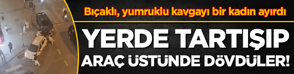 Bıçaklı, yumruklu kavgayı bir kadın ayırdı : Yerde tartışıp araç üstünde dövdüler!