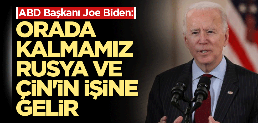 Biden: Orada kalmamız Rusya ve Çin'in işine gelir