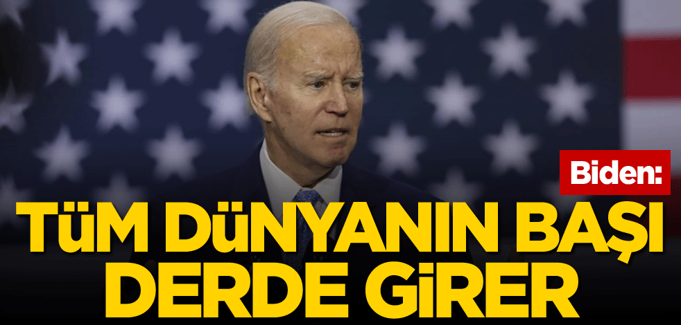 Biden: Tüm dünyanın başı derde girer