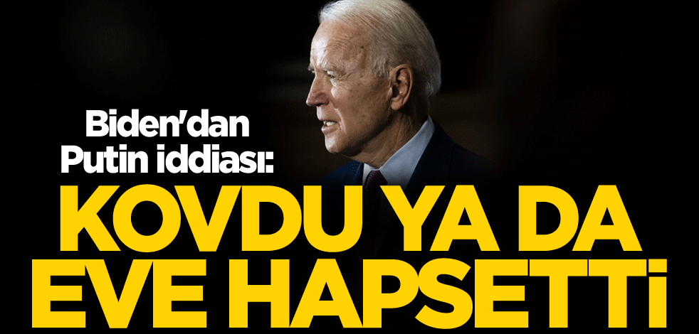 Biden'dan Putin iddiası: Kovdu ya da eve hapsetti