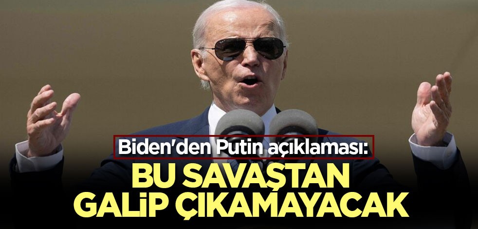 Biden'den Putin açıklaması: Bu savaştan galip çıkamayacak