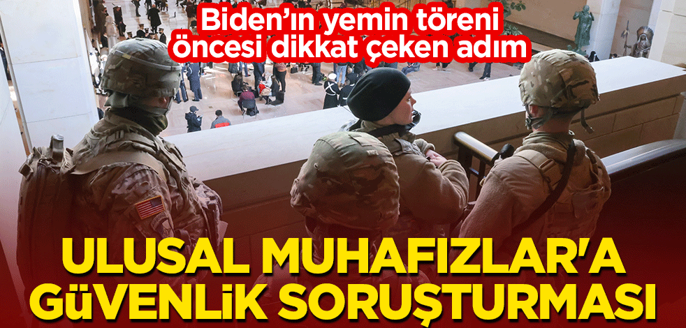 Biden'ın yemin töreninde görev yapacak Ulusal Muhafızlar'a güvenlik soruşturması!