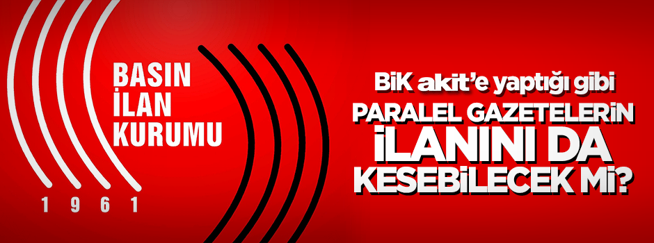 BİK; Akit'e yaptığı gibi, Paralelci gazetelerin ilânını da kesebilecek mi?