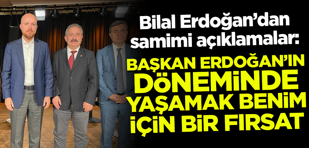 Bilal Erdoğan: Cumhurbaşkanı Erdoğan'ın döneminde yaşamak benim için bir fırsat