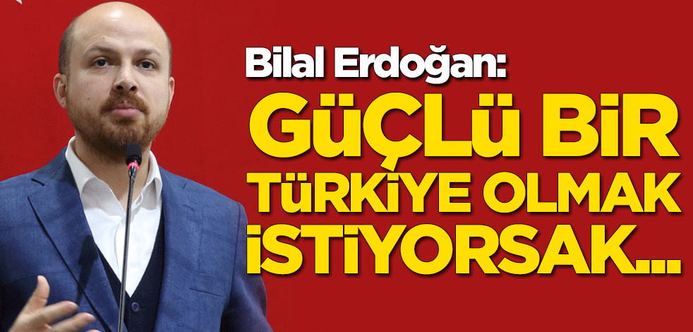 Bilal Erdoğan: Güçlü bir Türkiye olmak istiyorsak kısa yol yok, kolay yol yok