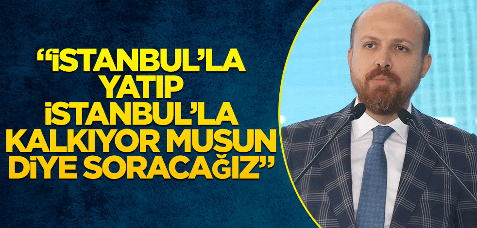 Bilal Erdoğan: "İstanbul'la yatıp İstanbul'la kalkıyor musun diye soracağız"