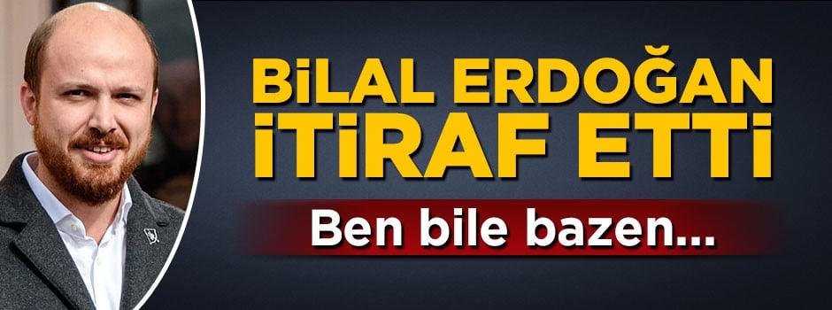 Bilal Erdoğan itiraf etti: Ben bile bazen...