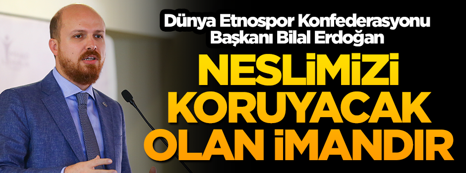 Bilal Erdoğan: Neslimizi koruyacak olan imandır