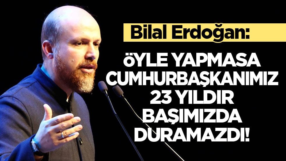 Bilal Erdoğan: Öyle yapmasa Cumhurbaşkanımız başımızda 23 yıldır duramazdı!