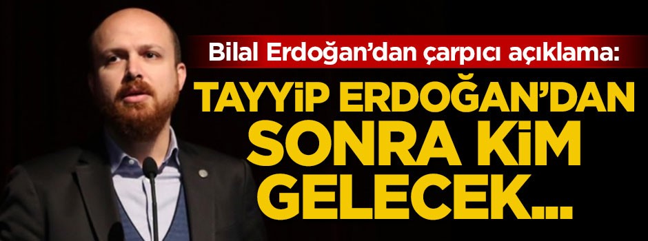Bilal Erdoğan: Tayyip Erdoğan'dan sonra gelecek olan kişiyi...
