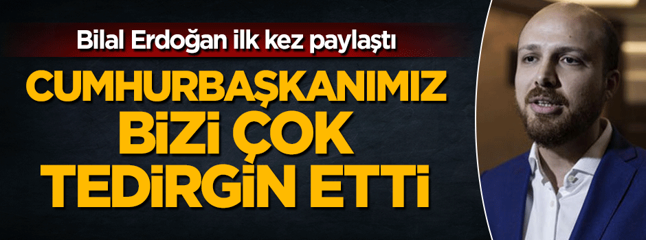 Bilal Erdoğan: Uçağa binme kararı bizi tedirgin etti