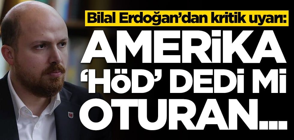Bilal Erdoğan’dan kritik uyarı: Amerika 'höd' dedi mi oturan...